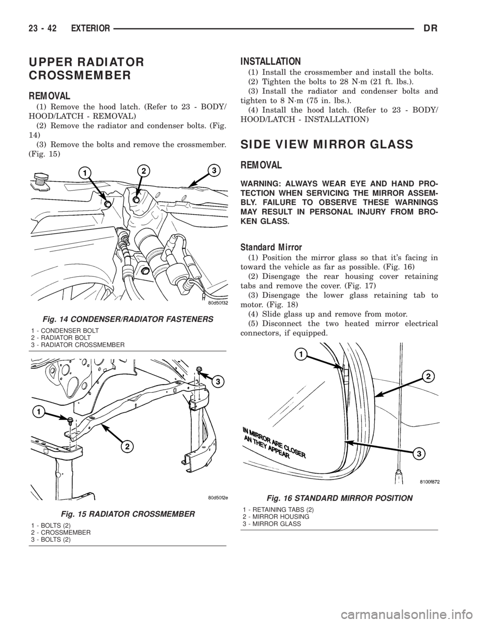 DODGE RAM 2003 Service Repair Manual UPPER RADIATOR
CROSSMEMBER
REMOVAL
(1) Remove the hood latch. (Refer to 23 - BODY/
HOOD/LATCH - REMOVAL)
(2) Remove the radiator and condenser bolts. (Fig.
14)
(3) Remove the bolts and remove the cros DODGE RAM 2003 Service Repair Manual UPPER RADIATOR
CROSSMEMBER
REMOVAL
(1) Remove the hood latch. (Refer to 23 - BODY/
HOOD/LATCH - REMOVAL)
(2) Remove the radiator and condenser bolts. (Fig.
14)
(3) Remove the bolts and remove the cros