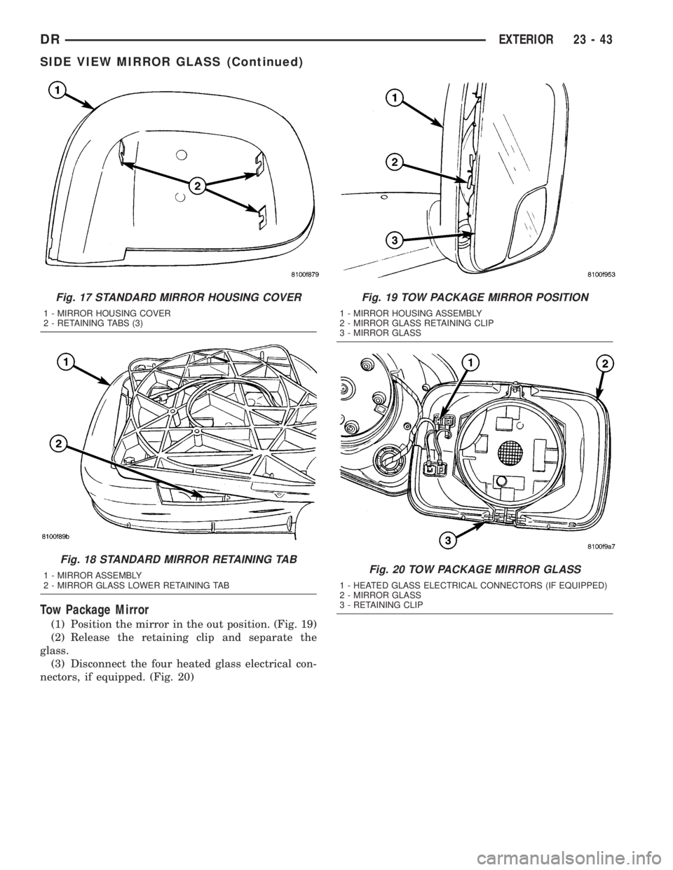 DODGE RAM 2003 Service Repair Manual Tow Package Mirror
(1) Position the mirror in the out position. (Fig. 19)
(2) Release the retaining clip and separate the
glass.
(3) Disconnect the four heated glass electrical con-
nectors, if equipp DODGE RAM 2003 Service Repair Manual Tow Package Mirror
(1) Position the mirror in the out position. (Fig. 19)
(2) Release the retaining clip and separate the
glass.
(3) Disconnect the four heated glass electrical con-
nectors, if equipp