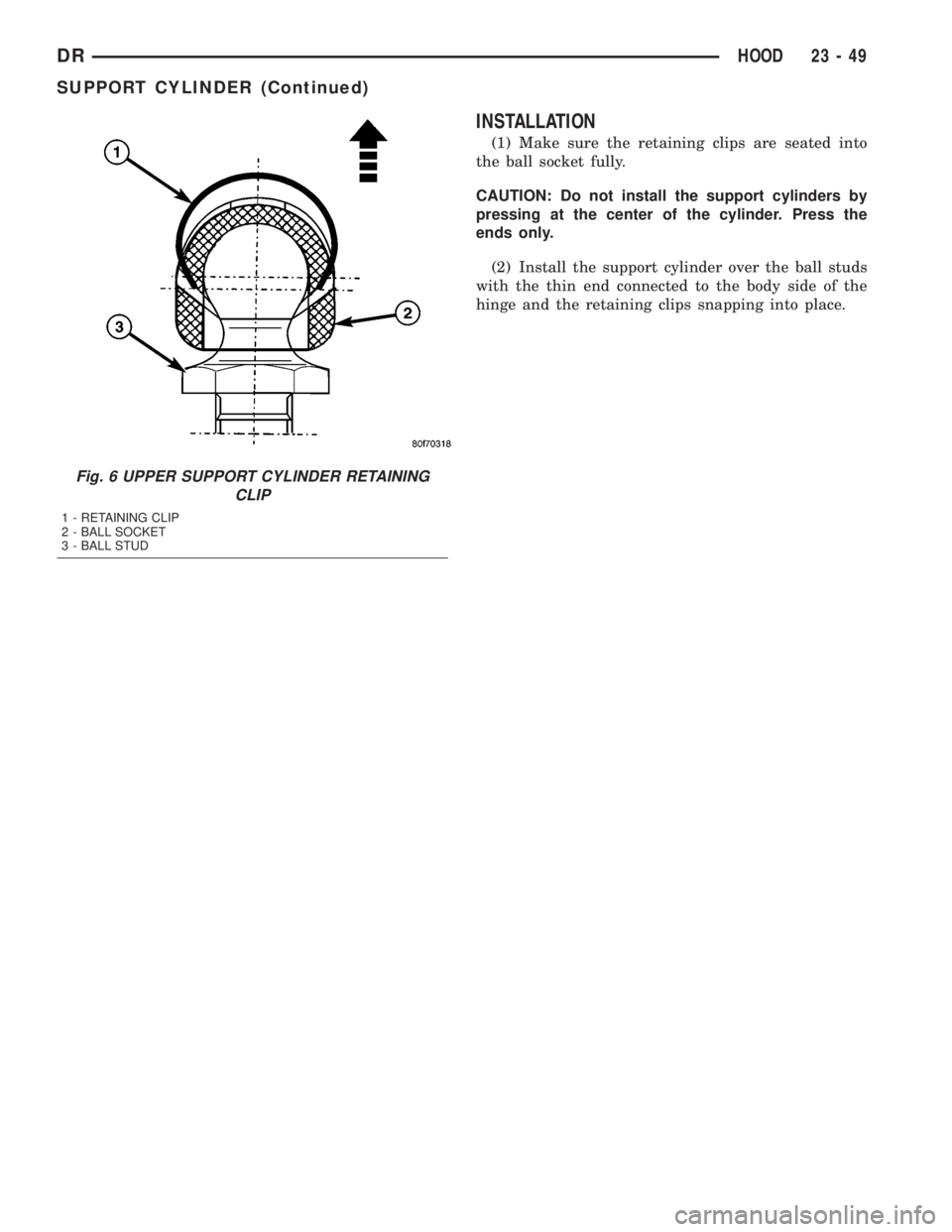 DODGE RAM 2003  Service Repair Manual INSTALLATION
(1) Make sure the retaining clips are seated into
the ball socket fully.
CAUTION: Do not install the support cylinders by
pressing at the center of the cylinder. Press the
ends only.
(2) 