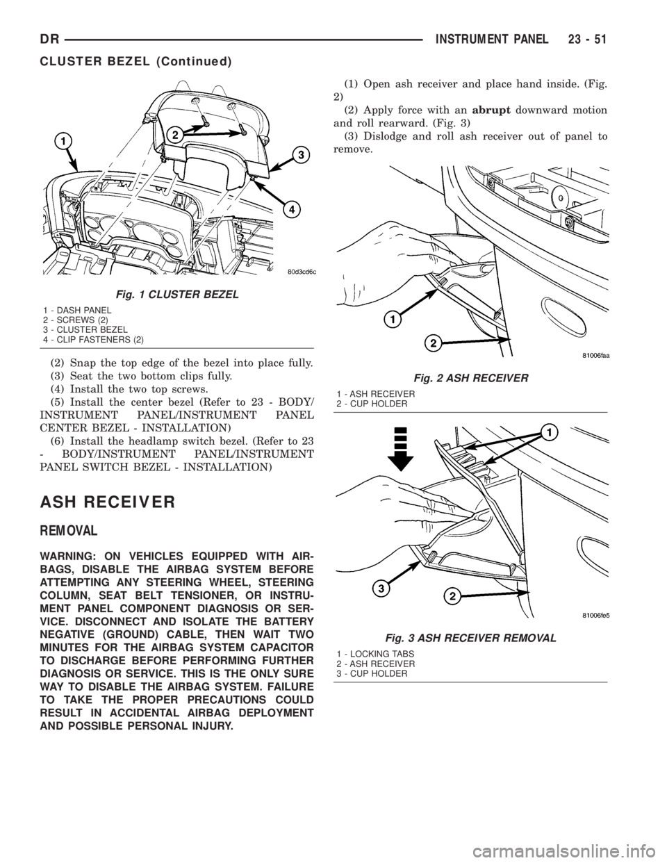 DODGE RAM 2003  Service Repair Manual (2) Snap the top edge of the bezel into place fully.
(3) Seat the two bottom clips fully.
(4) Install the two top screws.
(5) Install the center bezel (Refer to 23 - BODY/
INSTRUMENT PANEL/INSTRUMENT 