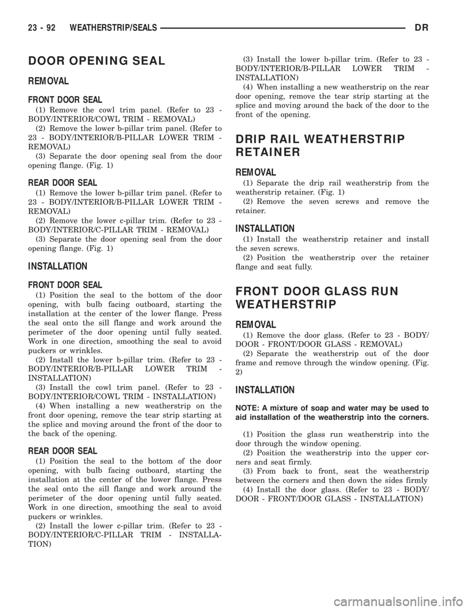 DODGE RAM 2003 Service Repair Manual DOOR OPENING SEAL
REMOVAL
FRONT DOOR SEAL
(1) Remove the cowl trim panel. (Refer to 23 -
BODY/INTERIOR/COWL TRIM - REMOVAL)
(2) Remove the lower b-pillar trim panel. (Refer to
23 - BODY/INTERIOR/B-PIL DODGE RAM 2003 Service Repair Manual DOOR OPENING SEAL
REMOVAL
FRONT DOOR SEAL
(1) Remove the cowl trim panel. (Refer to 23 -
BODY/INTERIOR/COWL TRIM - REMOVAL)
(2) Remove the lower b-pillar trim panel. (Refer to
23 - BODY/INTERIOR/B-PIL