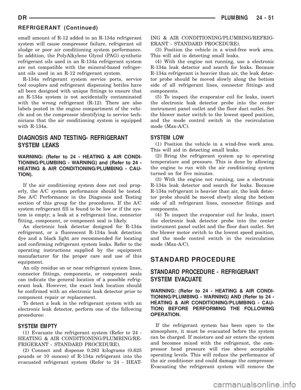 DODGE RAM 2003  Service Workshop Manual small amount of R-12 added to an R-134a refrigerant
system will cause compressor failure, refrigerant oil
sludge or poor air conditioning system performance.
In addition, the PolyAlkylene Glycol (PAG)