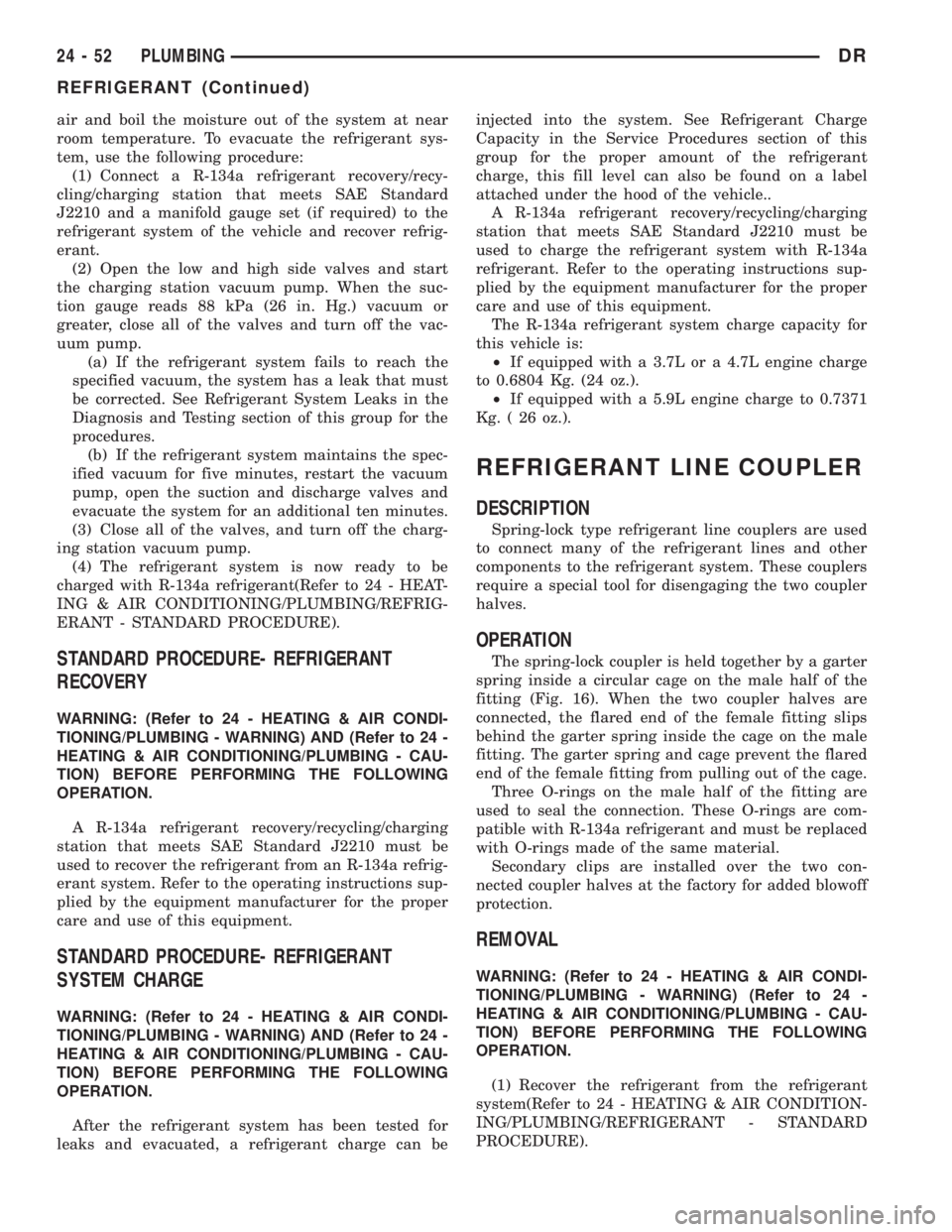 DODGE RAM 2003  Service Repair Manual air and boil the moisture out of the system at near
room temperature. To evacuate the refrigerant sys-
tem, use the following procedure:
(1) Connect a R-134a refrigerant recovery/recy-
cling/charging 