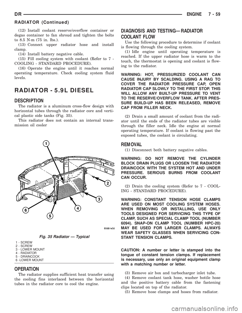 DODGE RAM 2003  Service Repair Manual (12) Install coolant reserve/overflow container or
degas container to fan shroud and tighten the bolts
to 8.5 N´m (75 in. lbs.).
(13) Connect upper radiator hose and install
clamp.
(14) Install batte