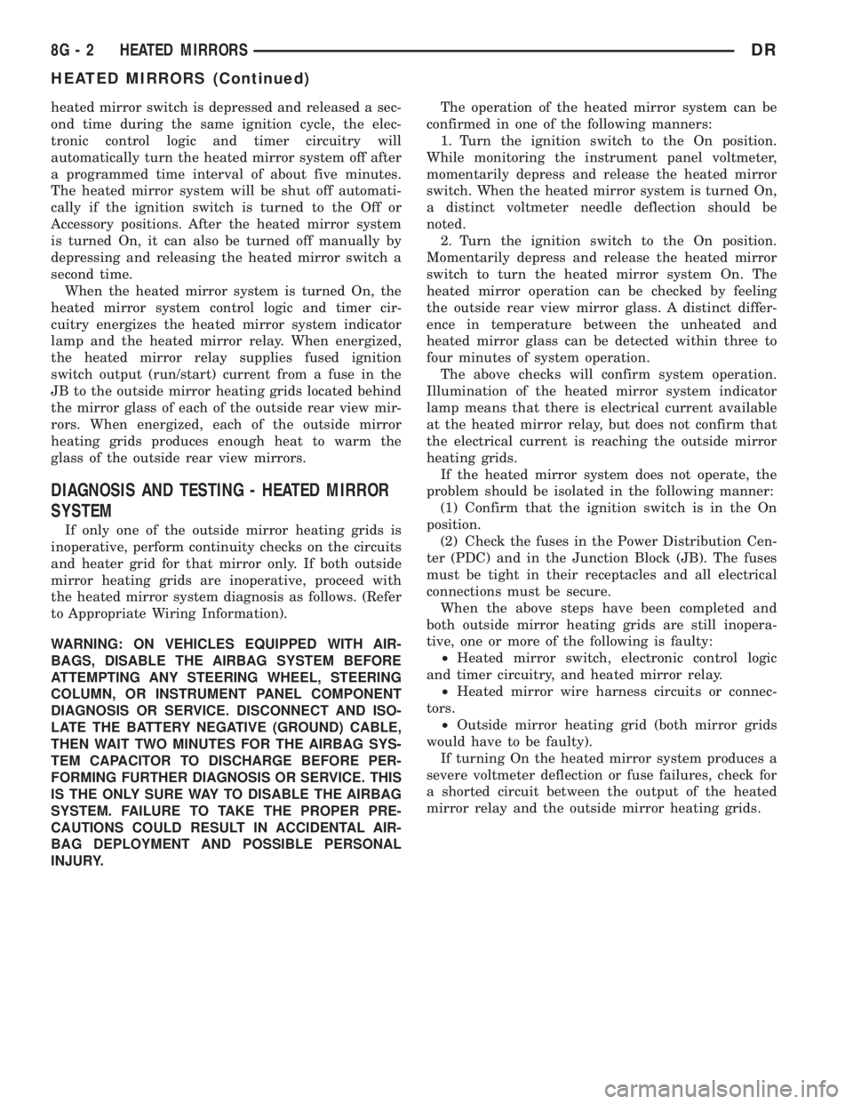 DODGE RAM 2003  Service Repair Manual heated mirror switch is depressed and released a sec-
ond time during the same ignition cycle, the elec-
tronic control logic and timer circuitry will
automatically turn the heated mirror system off a