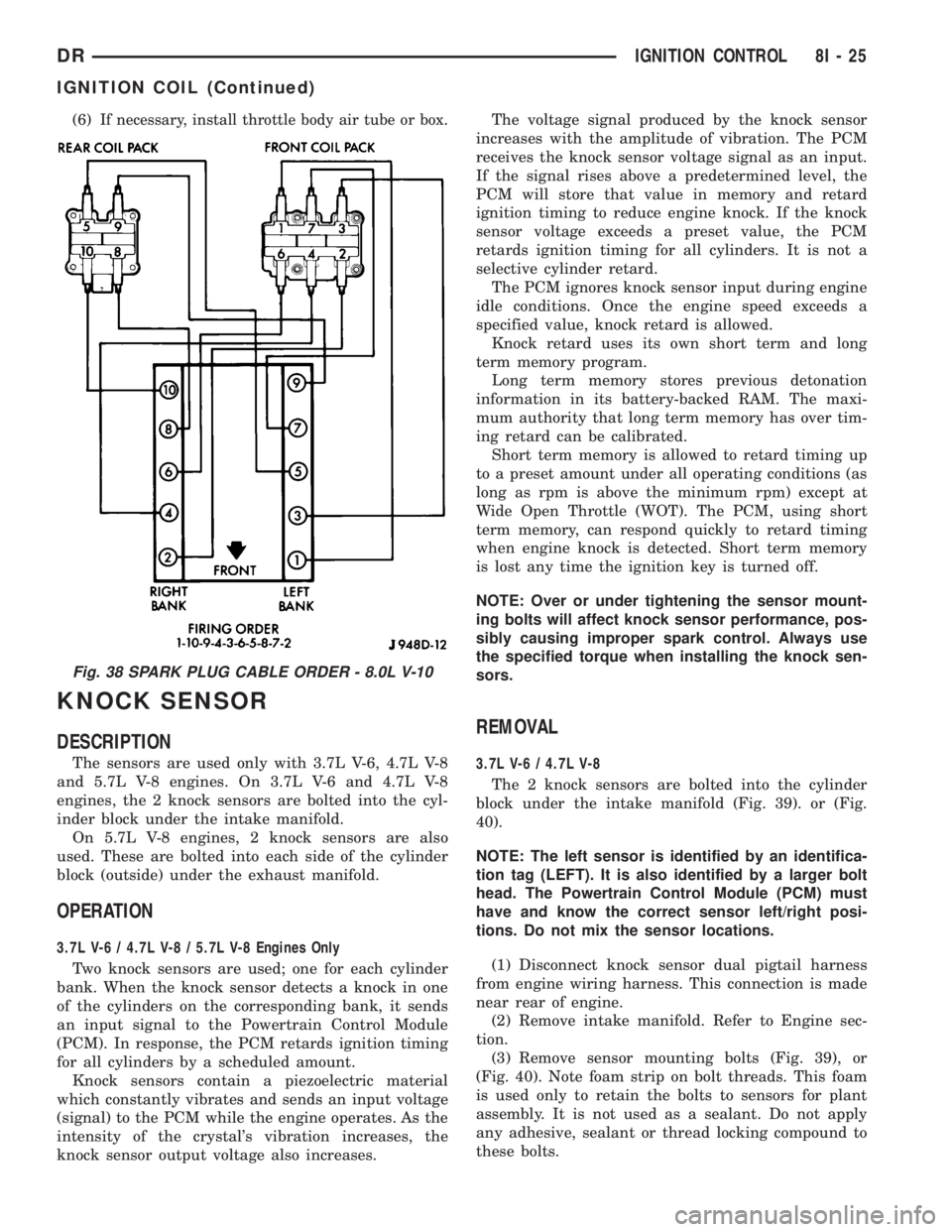 DODGE RAM 2003  Service Repair Manual (6)If necessary, install throttle body air tube or box.
KNOCK SENSOR
DESCRIPTION
The sensors are used only with 3.7L V-6, 4.7L V-8
and 5.7L V-8 engines. On 3.7L V-6 and 4.7L V-8
engines, the 2 knock s