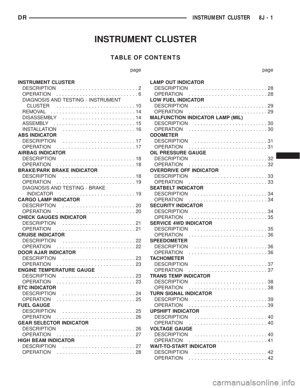 DODGE RAM 2003 Service User Guide INSTRUMENT CLUSTER
TABLE OF CONTENTS
page page
INSTRUMENT CLUSTER
DESCRIPTION..........................2
OPERATION............................6
DIAGNOSIS AND TESTING - INSTRUMENT
CLUSTER.............. DODGE RAM 2003 Service User Guide INSTRUMENT CLUSTER
TABLE OF CONTENTS
page page
INSTRUMENT CLUSTER
DESCRIPTION..........................2
OPERATION............................6
DIAGNOSIS AND TESTING - INSTRUMENT
CLUSTER..............