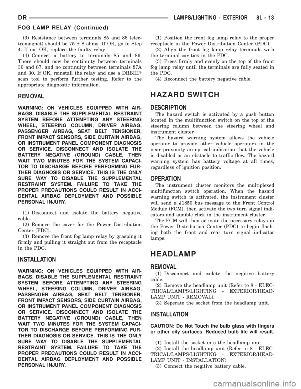 DODGE RAM 2003  Service Repair Manual (3) Resistance between terminals 85 and 86 (elec-
tromagnet) should be 75   8 ohms. If OK, go to Step
4. If not OK, replace the faulty relay.
(4) Connect a battery to terminals 85 and 86.
There shoul
