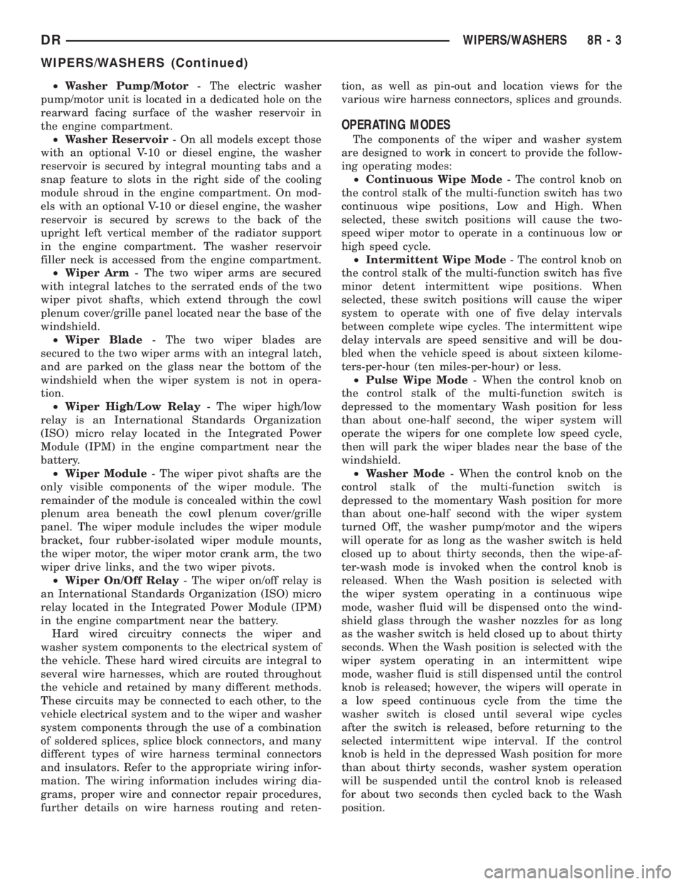DODGE RAM 2003  Service Repair Manual ²Washer Pump/Motor- The electric washer
pump/motor unit is located in a dedicated hole on the
rearward facing surface of the washer reservoir in
the engine compartment.
²Washer Reservoir- On all mod
