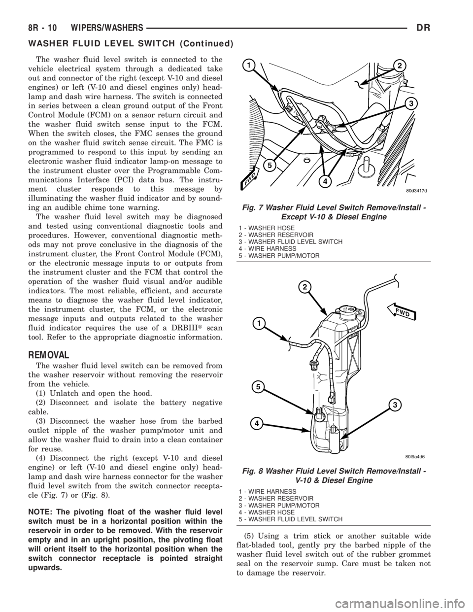 DODGE RAM 2003  Service Repair Manual The washer fluid level switch is connected to the
vehicle electrical system through a dedicated take
out and connector of the right (except V-10 and diesel
engines) or left (V-10 and diesel engines on