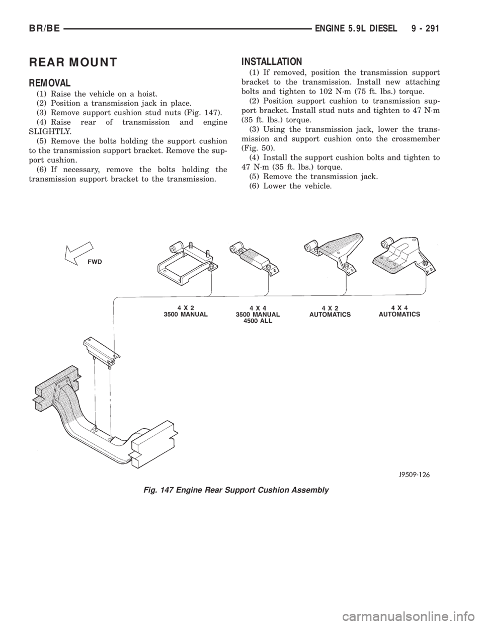 DODGE RAM 2001 Service Repair Manual REAR MOUNT
REMOVAL
(1) Raise the vehicle on a hoist.
(2) Position a transmission jack in place.
(3) Remove support cushion stud nuts (Fig. 147).
(4) Raise rear of transmission and engine
SLIGHTLY.
(5) DODGE RAM 2001 Service Repair Manual REAR MOUNT
REMOVAL
(1) Raise the vehicle on a hoist.
(2) Position a transmission jack in place.
(3) Remove support cushion stud nuts (Fig. 147).
(4) Raise rear of transmission and engine
SLIGHTLY.
(5)