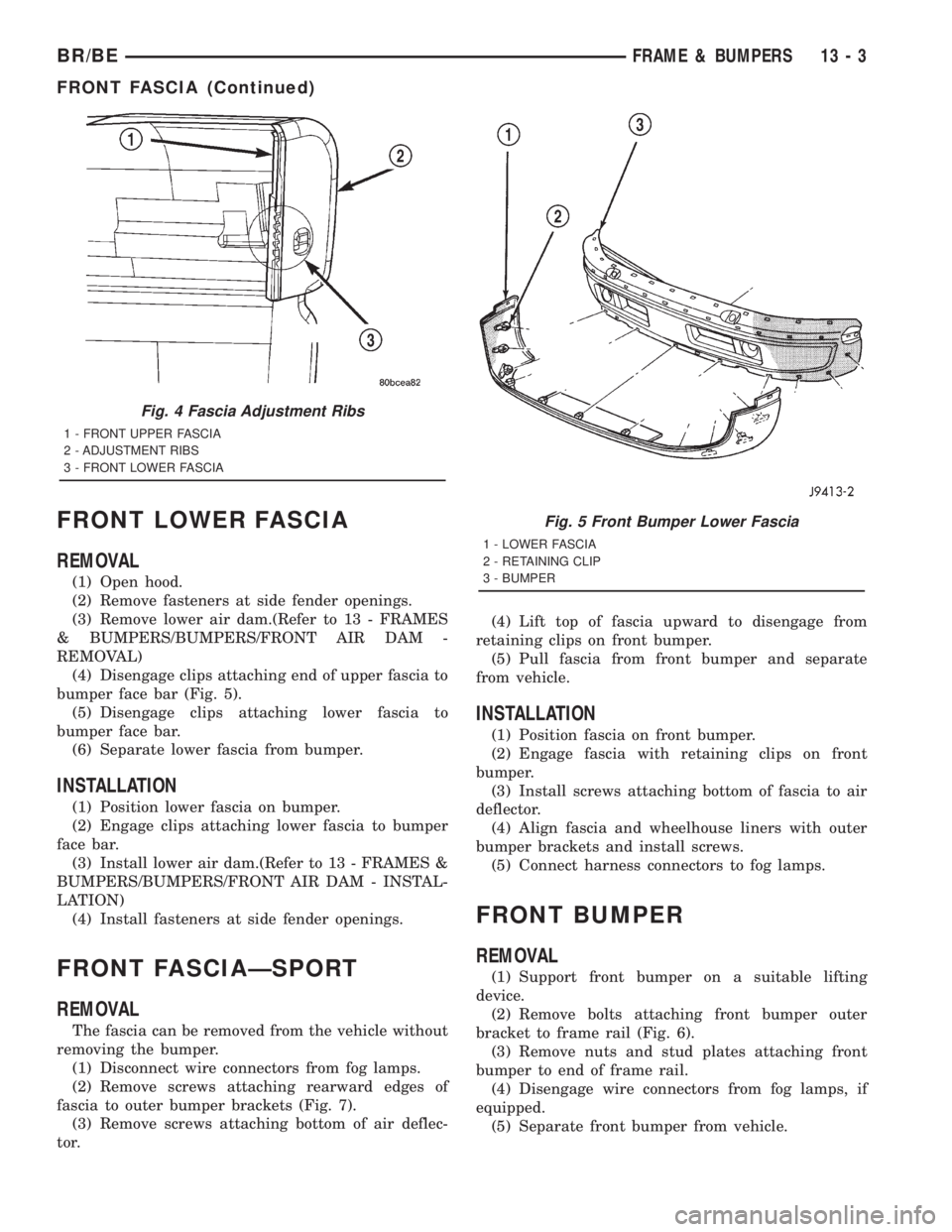 DODGE RAM 2001 Service Repair Manual FRONT LOWER FASCIA
REMOVAL
(1) Open hood.
(2) Remove fasteners at side fender openings.
(3) Remove lower air dam.(Refer to 13 - FRAMES
& BUMPERS/BUMPERS/FRONT AIR DAM -
REMOVAL)
(4) Disengage clips at DODGE RAM 2001 Service Repair Manual FRONT LOWER FASCIA
REMOVAL
(1) Open hood.
(2) Remove fasteners at side fender openings.
(3) Remove lower air dam.(Refer to 13 - FRAMES
& BUMPERS/BUMPERS/FRONT AIR DAM -
REMOVAL)
(4) Disengage clips at