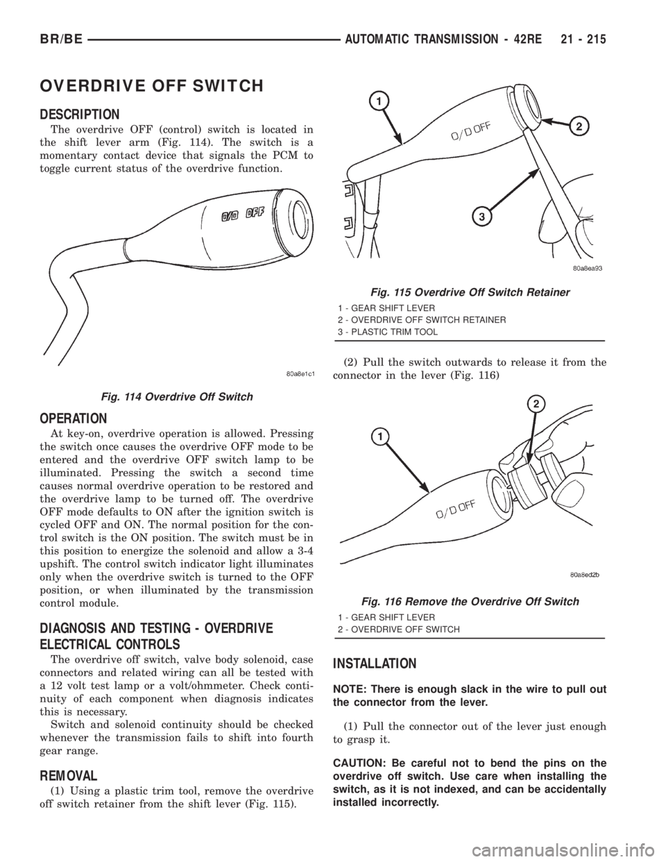 DODGE RAM 2001 Service Repair Manual OVERDRIVE OFF SWITCH
DESCRIPTION
The overdrive OFF (control) switch is located in
the shift lever arm (Fig. 114). The switch is a
momentary contact device that signals the PCM to
toggle current status DODGE RAM 2001 Service Repair Manual OVERDRIVE OFF SWITCH
DESCRIPTION
The overdrive OFF (control) switch is located in
the shift lever arm (Fig. 114). The switch is a
momentary contact device that signals the PCM to
toggle current status