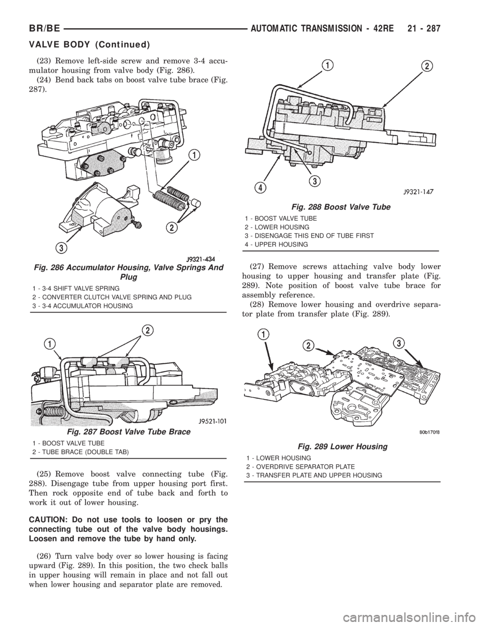 DODGE RAM 2001 Service Repair Manual (23) Remove left-side screw and remove 3-4 accu-
mulator housing from valve body (Fig. 286).
(24) Bend back tabs on boost valve tube brace (Fig.
287).
(25) Remove boost valve connecting tube (Fig.
288 DODGE RAM 2001 Service Repair Manual (23) Remove left-side screw and remove 3-4 accu-
mulator housing from valve body (Fig. 286).
(24) Bend back tabs on boost valve tube brace (Fig.
287).
(25) Remove boost valve connecting tube (Fig.
288