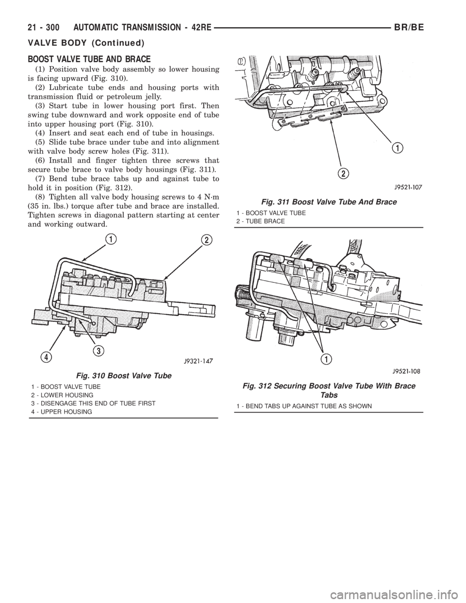 DODGE RAM 2001 Service Repair Manual BOOST VALVE TUBE AND BRACE
(1) Position valve body assembly so lower housing
is facing upward (Fig. 310).
(2) Lubricate tube ends and housing ports with
transmission fluid or petroleum jelly.
(3) Star DODGE RAM 2001 Service Repair Manual BOOST VALVE TUBE AND BRACE
(1) Position valve body assembly so lower housing
is facing upward (Fig. 310).
(2) Lubricate tube ends and housing ports with
transmission fluid or petroleum jelly.
(3) Star