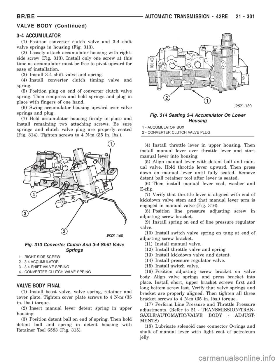 DODGE RAM 2001 Service Repair Manual 3-4 ACCUMULATOR
(1) Position converter clutch valve and 3-4 shift
valve springs in housing (Fig. 313).
(2) Loosely attach accumulator housing with right-
side screw (Fig. 313). Install only one screw DODGE RAM 2001 Service Repair Manual 3-4 ACCUMULATOR
(1) Position converter clutch valve and 3-4 shift
valve springs in housing (Fig. 313).
(2) Loosely attach accumulator housing with right-
side screw (Fig. 313). Install only one screw