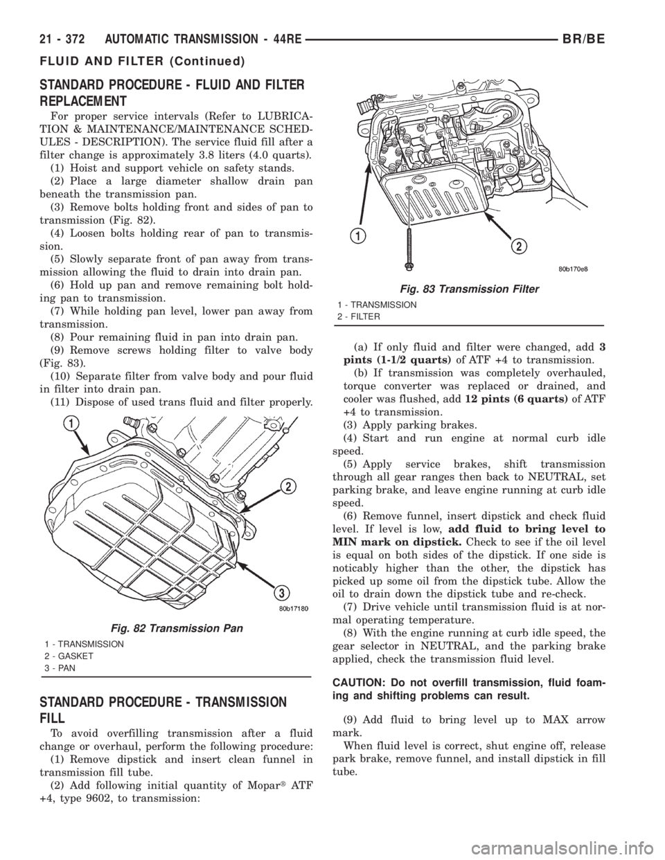 DODGE RAM 2001 Service Repair Manual STANDARD PROCEDURE - FLUID AND FILTER
REPLACEMENT
For proper service intervals (Refer to LUBRICA-
TION & MAINTENANCE/MAINTENANCE SCHED-
ULES - DESCRIPTION). The service fluid fill after a
filter chang DODGE RAM 2001 Service Repair Manual STANDARD PROCEDURE - FLUID AND FILTER
REPLACEMENT
For proper service intervals (Refer to LUBRICA-
TION & MAINTENANCE/MAINTENANCE SCHED-
ULES - DESCRIPTION). The service fluid fill after a
filter chang