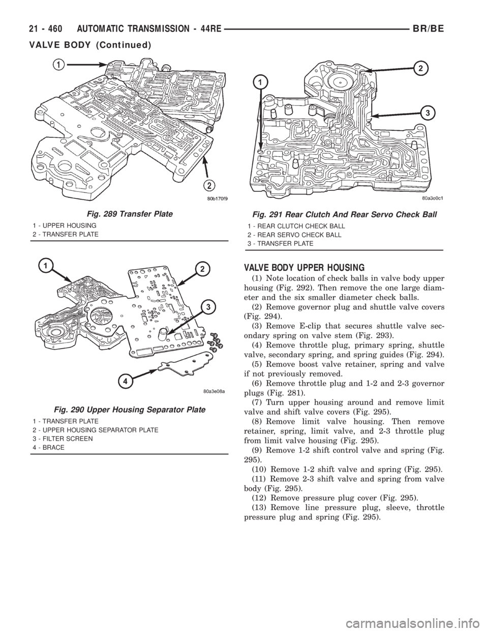 DODGE RAM 2001 Service Repair Manual VALVE BODY UPPER HOUSING
(1) Note location of check balls in valve body upper
housing (Fig. 292). Then remove the one large diam-
eter and the six smaller diameter check balls.
(2) Remove governor plu DODGE RAM 2001 Service Repair Manual VALVE BODY UPPER HOUSING
(1) Note location of check balls in valve body upper
housing (Fig. 292). Then remove the one large diam-
eter and the six smaller diameter check balls.
(2) Remove governor plu