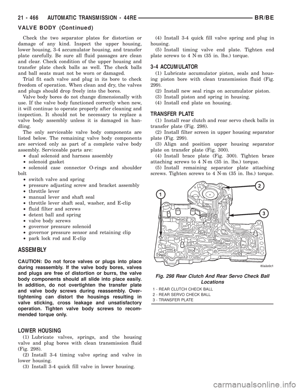 DODGE RAM 2001 Service Repair Manual Check the two separator plates for distortion or
damage of any kind. Inspect the upper housing,
lower housing, 3-4 accumulator housing, and transfer
plate carefully. Be sure all fluid passages are cle DODGE RAM 2001 Service Repair Manual Check the two separator plates for distortion or
damage of any kind. Inspect the upper housing,
lower housing, 3-4 accumulator housing, and transfer
plate carefully. Be sure all fluid passages are cle
