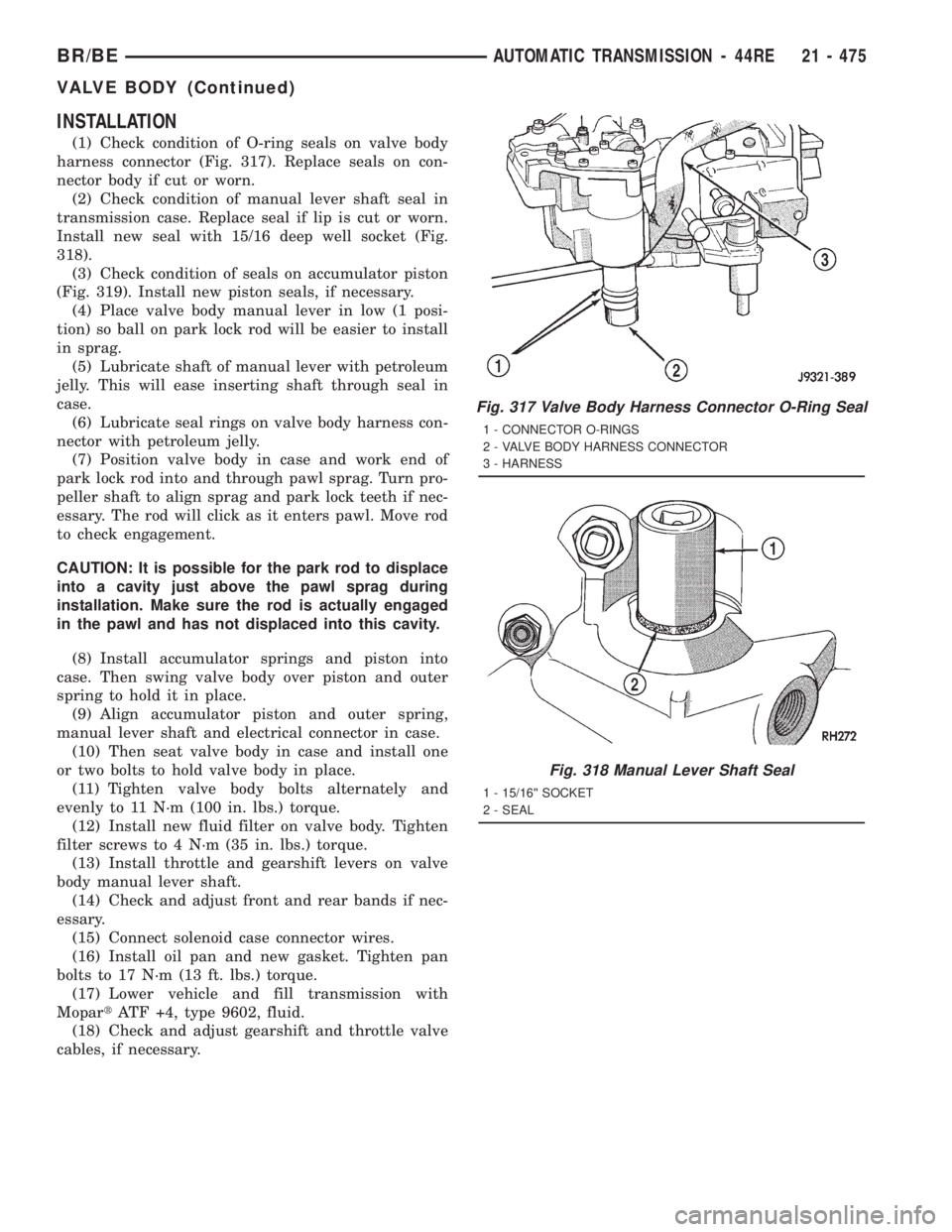 DODGE RAM 2001 Service Repair Manual INSTALLATION
(1) Check condition of O-ring seals on valve body
harness connector (Fig. 317). Replace seals on con-
nector body if cut or worn.
(2) Check condition of manual lever shaft seal in
transmi DODGE RAM 2001 Service Repair Manual INSTALLATION
(1) Check condition of O-ring seals on valve body
harness connector (Fig. 317). Replace seals on con-
nector body if cut or worn.
(2) Check condition of manual lever shaft seal in
transmi