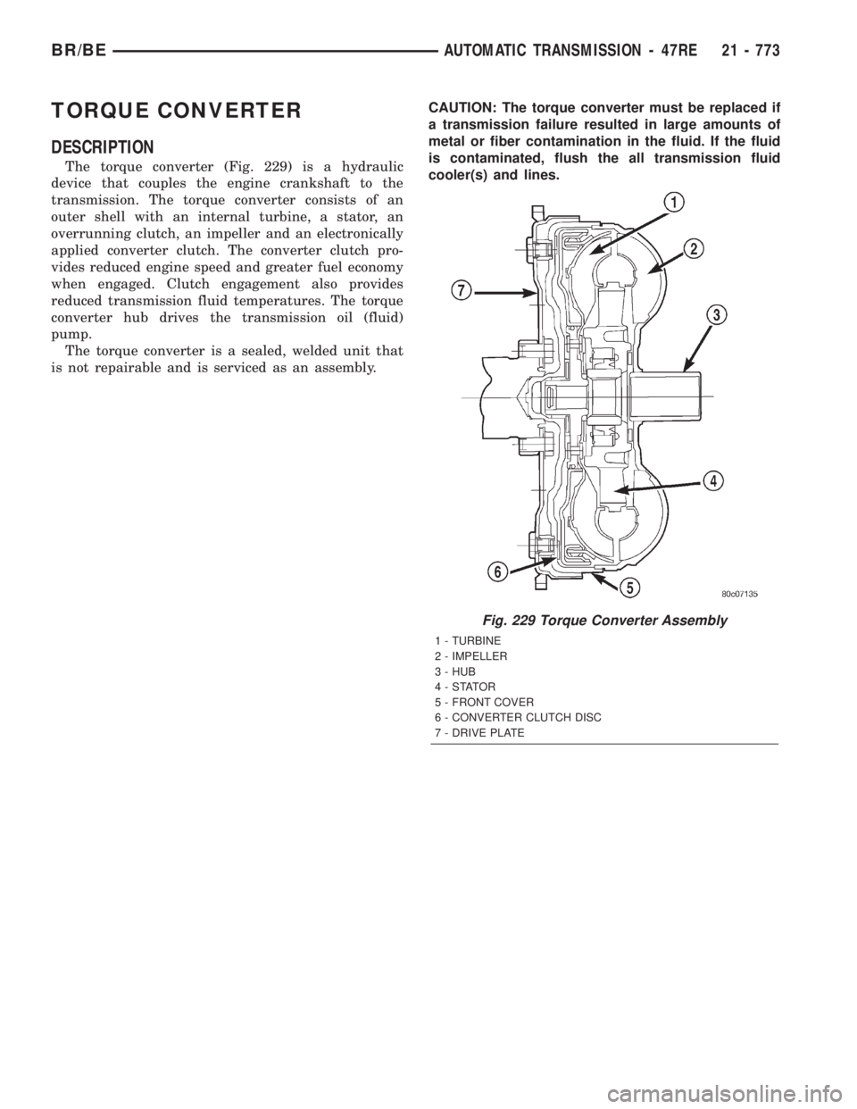 DODGE RAM 2001 Service Repair Manual TORQUE CONVERTER
DESCRIPTION
The torque converter (Fig. 229) is a hydraulic
device that couples the engine crankshaft to the
transmission. The torque converter consists of an
outer shell with an inter DODGE RAM 2001 Service Repair Manual TORQUE CONVERTER
DESCRIPTION
The torque converter (Fig. 229) is a hydraulic
device that couples the engine crankshaft to the
transmission. The torque converter consists of an
outer shell with an inter