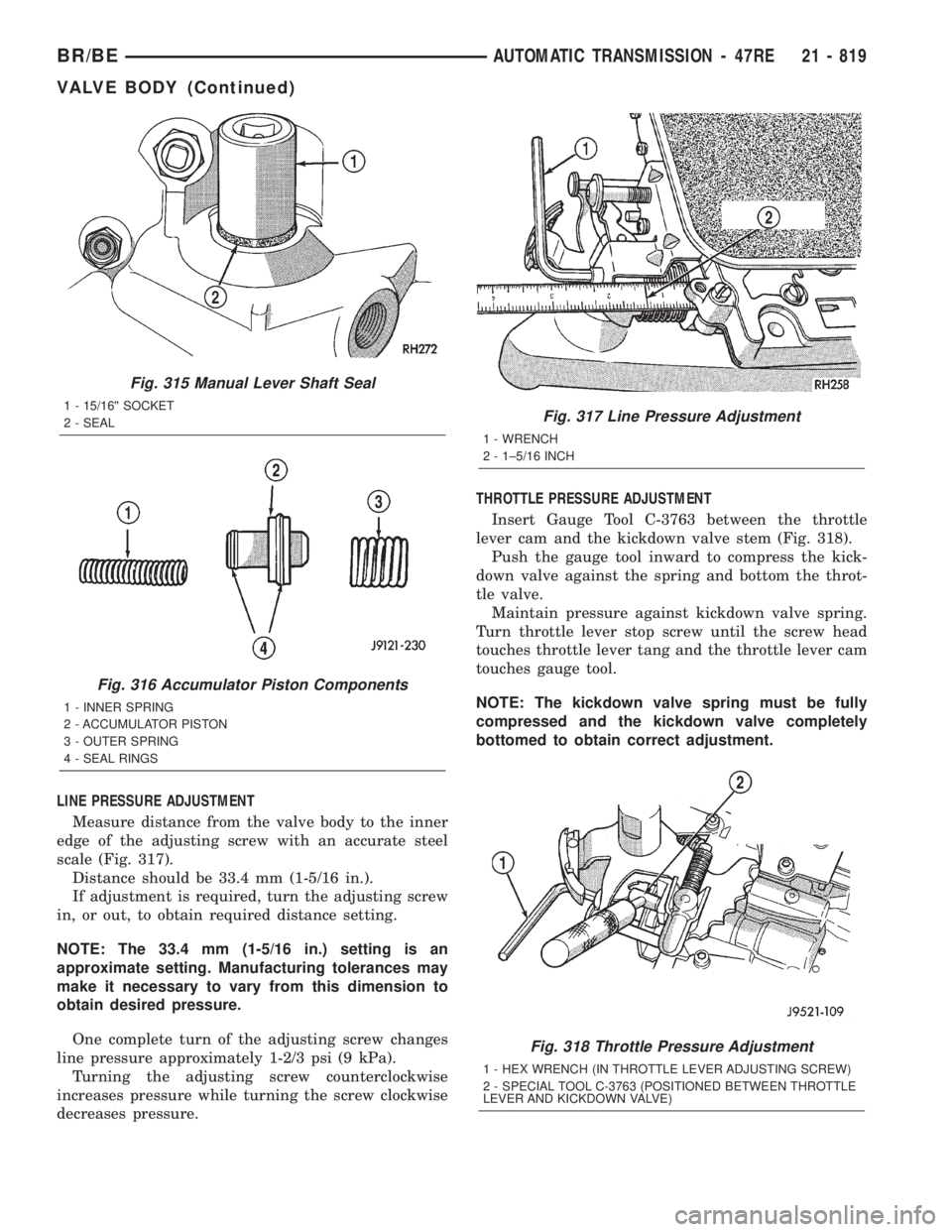 DODGE RAM 2001 Service Repair Manual LINE PRESSURE ADJUSTMENT
Measure distance from the valve body to the inner
edge of the adjusting screw with an accurate steel
scale (Fig. 317).
Distance should be 33.4 mm (1-5/16 in.).
If adjustment i DODGE RAM 2001 Service Repair Manual LINE PRESSURE ADJUSTMENT
Measure distance from the valve body to the inner
edge of the adjusting screw with an accurate steel
scale (Fig. 317).
Distance should be 33.4 mm (1-5/16 in.).
If adjustment i
