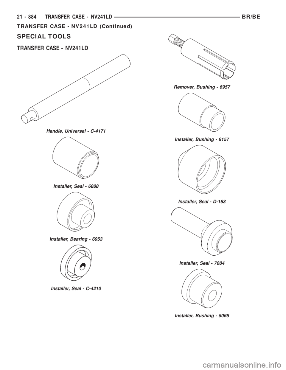 DODGE RAM 2001 Service Repair Manual SPECIAL TOOLS
TRANSFER CASE - NV241LD
Handle, Universal - C-4171
Installer, Seal - 6888
Installer, Bearing - 6953
Installer, Seal - C-4210
Remover, Bushing - 6957
Installer, Bushing - 8157
Installer, DODGE RAM 2001 Service Repair Manual SPECIAL TOOLS
TRANSFER CASE - NV241LD
Handle, Universal - C-4171
Installer, Seal - 6888
Installer, Bearing - 6953
Installer, Seal - C-4210
Remover, Bushing - 6957
Installer, Bushing - 8157
Installer,