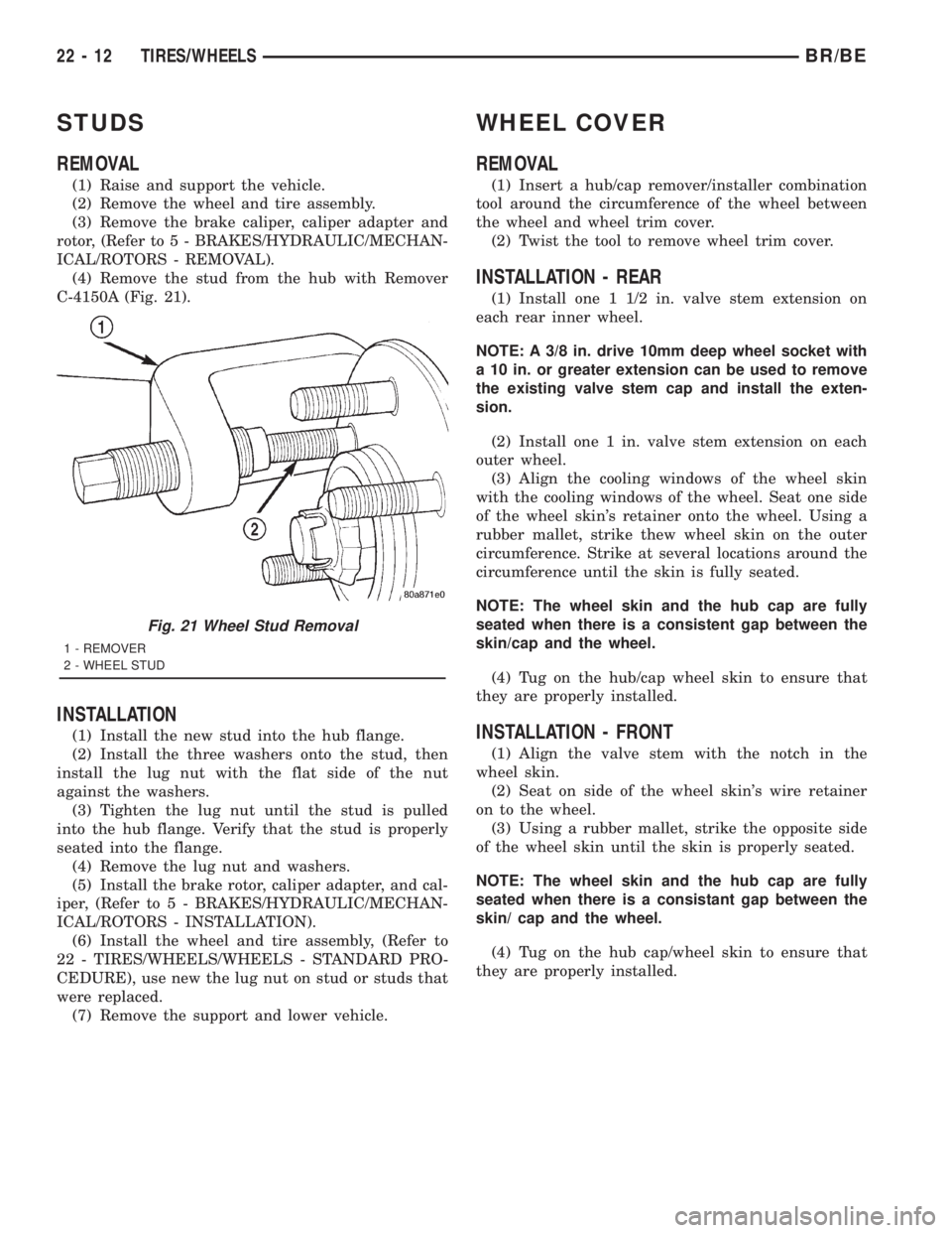 DODGE RAM 2001 Service Repair Manual STUDS
REMOVAL
(1) Raise and support the vehicle.
(2) Remove the wheel and tire assembly.
(3) Remove the brake caliper, caliper adapter and
rotor, (Refer to 5 - BRAKES/HYDRAULIC/MECHAN-
ICAL/ROTORS - R DODGE RAM 2001 Service Repair Manual STUDS
REMOVAL
(1) Raise and support the vehicle.
(2) Remove the wheel and tire assembly.
(3) Remove the brake caliper, caliper adapter and
rotor, (Refer to 5 - BRAKES/HYDRAULIC/MECHAN-
ICAL/ROTORS - R