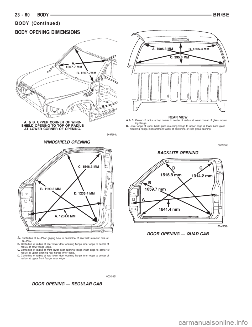 DODGE RAM 2001 Service Repair Manual BODY OPENING DIMENSIONS
WINDSHIELD OPENING
DOOR OPENING Ð REGULAR CAB
BACKLITE OPENING
DOOR OPENING Ð QUAD CAB
23 - 60 BODYBR/BE
BODY (Continued) DODGE RAM 2001 Service Repair Manual BODY OPENING DIMENSIONS
WINDSHIELD OPENING
DOOR OPENING Ð REGULAR CAB
BACKLITE OPENING
DOOR OPENING Ð QUAD CAB
23 - 60 BODYBR/BE
BODY (Continued)
