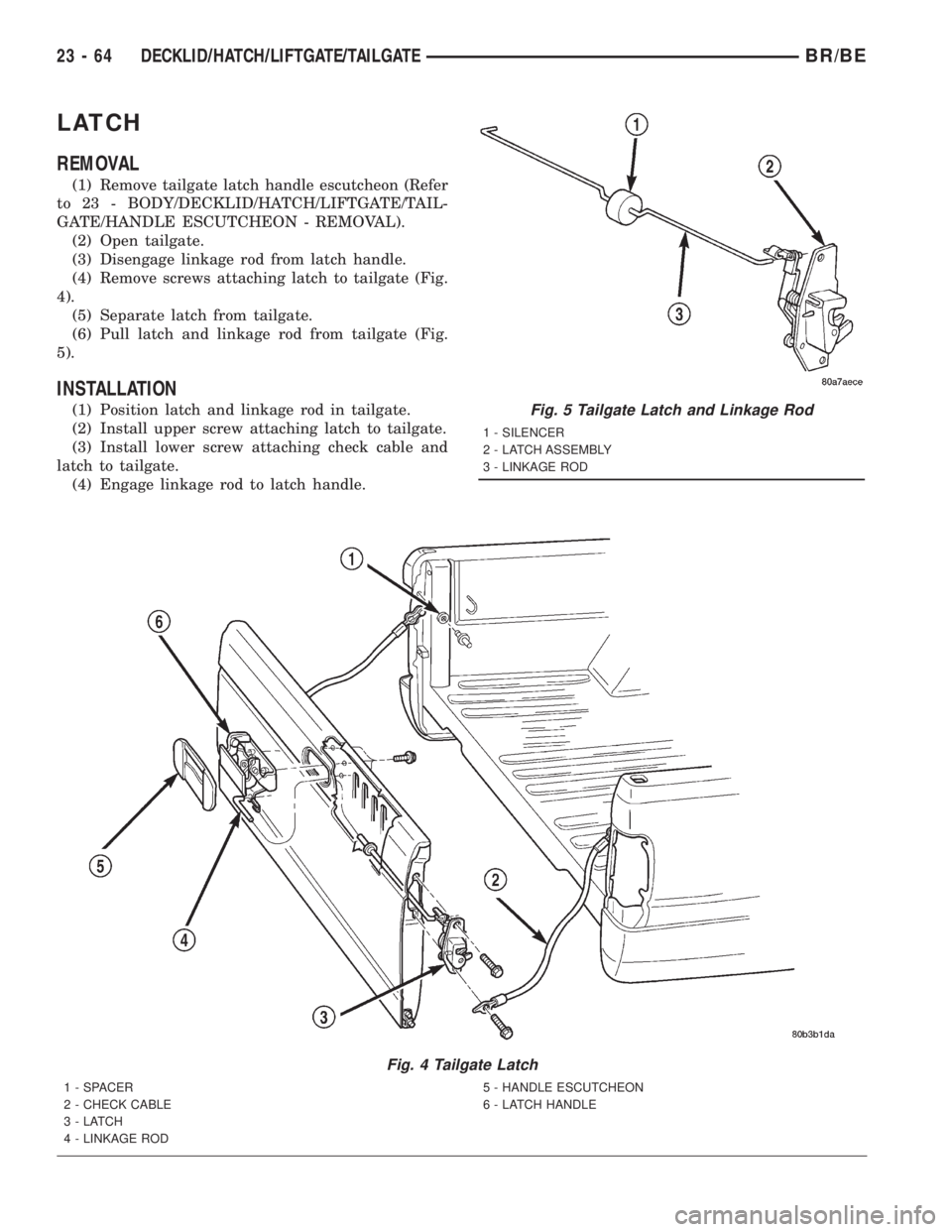 DODGE RAM 2001 Service Repair Manual LATCH
REMOVAL
(1) Remove tailgate latch handle escutcheon (Refer
to 23 - BODY/DECKLID/HATCH/LIFTGATE/TAIL-
GATE/HANDLE ESCUTCHEON - REMOVAL).
(2) Open tailgate.
(3) Disengage linkage rod from latch ha DODGE RAM 2001 Service Repair Manual LATCH
REMOVAL
(1) Remove tailgate latch handle escutcheon (Refer
to 23 - BODY/DECKLID/HATCH/LIFTGATE/TAIL-
GATE/HANDLE ESCUTCHEON - REMOVAL).
(2) Open tailgate.
(3) Disengage linkage rod from latch ha