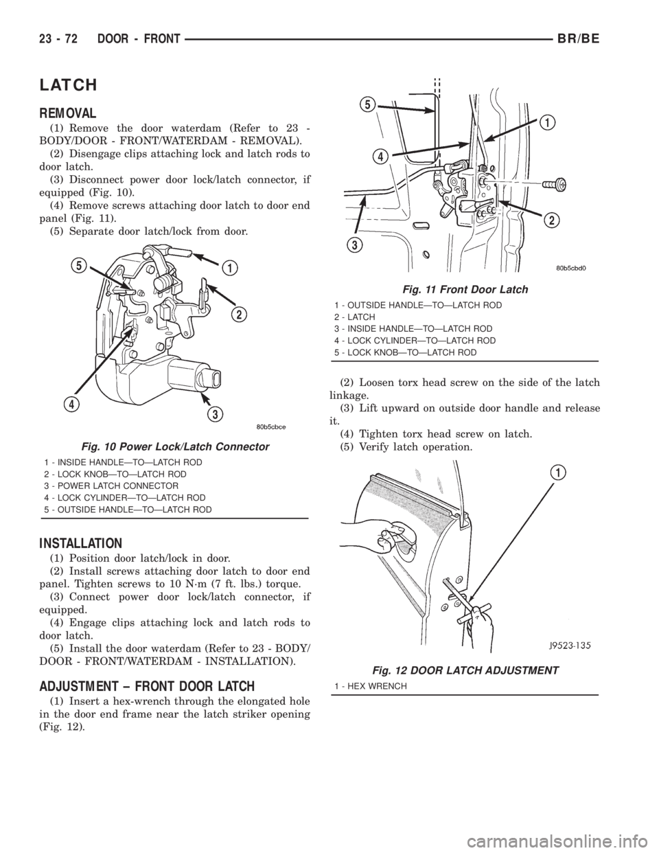 DODGE RAM 2001 Service Repair Manual LATCH
REMOVAL
(1) Remove the door waterdam (Refer to 23 -
BODY/DOOR - FRONT/WATERDAM - REMOVAL).
(2) Disengage clips attaching lock and latch rods to
door latch.
(3) Disconnect power door lock/latch c DODGE RAM 2001 Service Repair Manual LATCH
REMOVAL
(1) Remove the door waterdam (Refer to 23 -
BODY/DOOR - FRONT/WATERDAM - REMOVAL).
(2) Disengage clips attaching lock and latch rods to
door latch.
(3) Disconnect power door lock/latch c