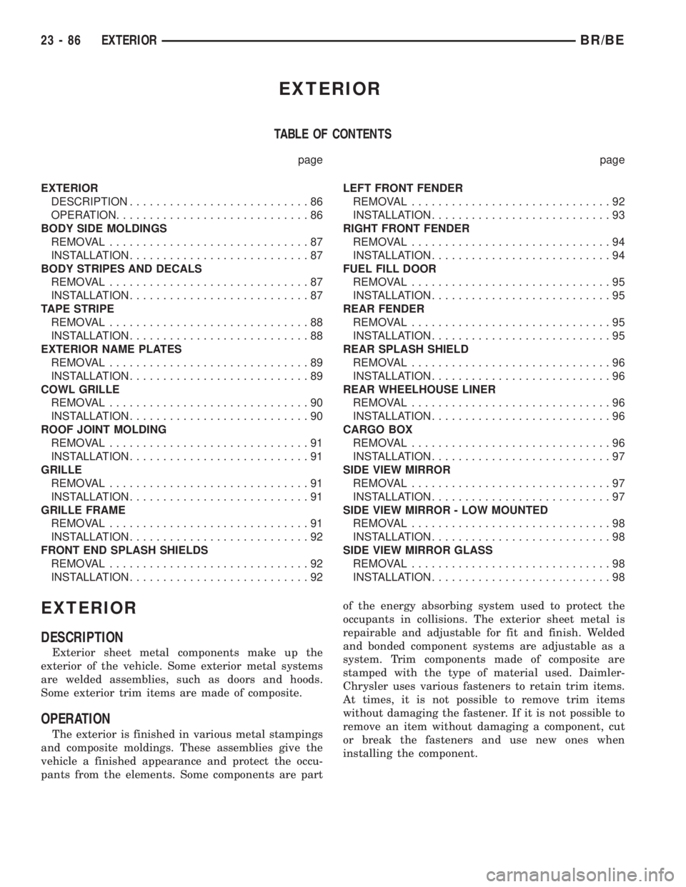 DODGE RAM 2001 Service Repair Manual EXTERIOR
TABLE OF CONTENTS
page page
EXTERIOR
DESCRIPTION...........................86
OPERATION.............................86
BODY SIDE MOLDINGS
REMOVAL..............................87
INSTALLATION. DODGE RAM 2001 Service Repair Manual EXTERIOR
TABLE OF CONTENTS
page page
EXTERIOR
DESCRIPTION...........................86
OPERATION.............................86
BODY SIDE MOLDINGS
REMOVAL..............................87
INSTALLATION.