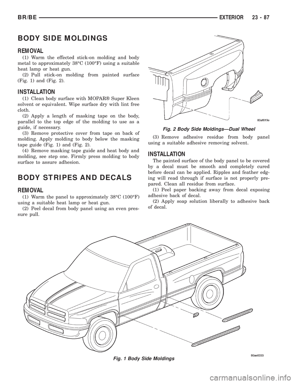 DODGE RAM 2001 Service Repair Manual BODY SIDE MOLDINGS
REMOVAL
(1) Warm the effected stick-on molding and body
metal to approximately 38ÉC (100ÉF) using a suitable
heat lamp or heat gun.
(2) Pull stick-on molding from painted surface
DODGE RAM 2001 Service Repair Manual BODY SIDE MOLDINGS
REMOVAL
(1) Warm the effected stick-on molding and body
metal to approximately 38ÉC (100ÉF) using a suitable
heat lamp or heat gun.
(2) Pull stick-on molding from painted surface