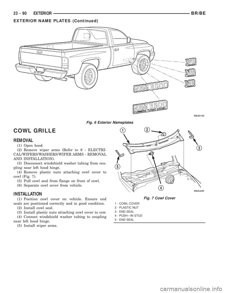 DODGE RAM 2001  Service Repair Manual COWL GRILLE
REMOVAL
(1) Open hood.
(2) Remove wiper arms (Refer to 8 - ELECTRI-
CAL/WIPERS/WASHERS/WIPER ARMS - REMOVAL
AND INSTALLATION).
(3) Disconnect windshield washer tubing from cou-
pling near 