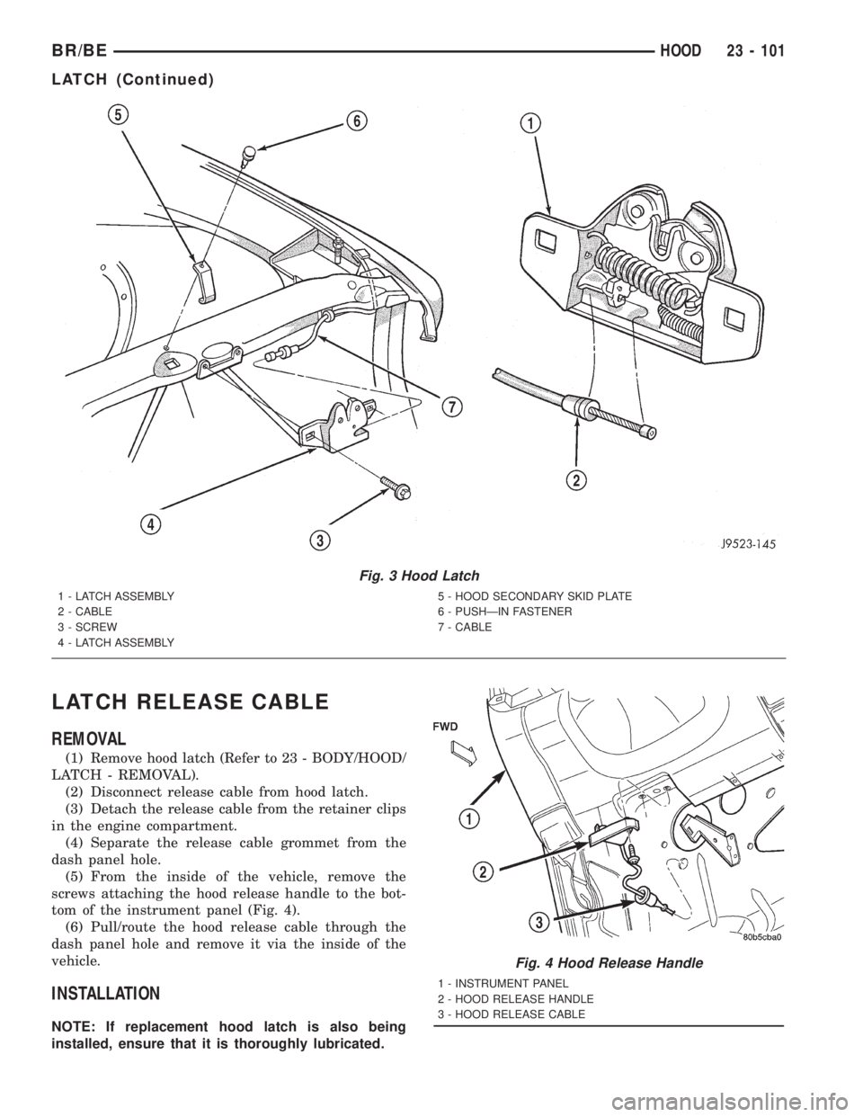 DODGE RAM 2001 Service Repair Manual LATCH RELEASE CABLE
REMOVAL
(1) Remove hood latch (Refer to 23 - BODY/HOOD/
LATCH - REMOVAL).
(2) Disconnect release cable from hood latch.
(3) Detach the release cable from the retainer clips
in the DODGE RAM 2001 Service Repair Manual LATCH RELEASE CABLE
REMOVAL
(1) Remove hood latch (Refer to 23 - BODY/HOOD/
LATCH - REMOVAL).
(2) Disconnect release cable from hood latch.
(3) Detach the release cable from the retainer clips
in the