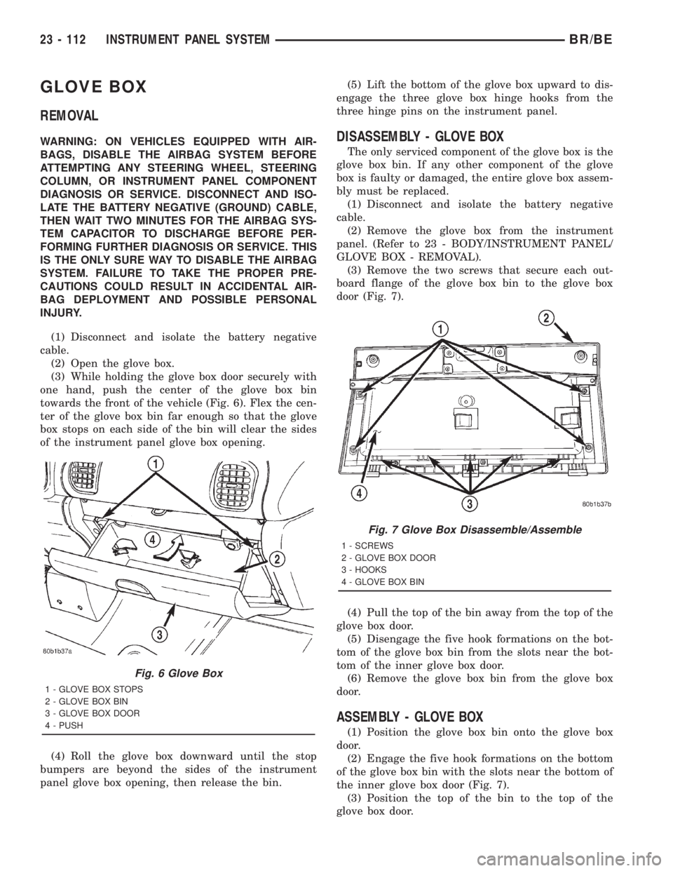 DODGE RAM 2001 Service Repair Manual GLOVE BOX
REMOVAL
WARNING: ON VEHICLES EQUIPPED WITH AIR-
BAGS, DISABLE THE AIRBAG SYSTEM BEFORE
ATTEMPTING ANY STEERING WHEEL, STEERING
COLUMN, OR INSTRUMENT PANEL COMPONENT
DIAGNOSIS OR SERVICE. DIS DODGE RAM 2001 Service Repair Manual GLOVE BOX
REMOVAL
WARNING: ON VEHICLES EQUIPPED WITH AIR-
BAGS, DISABLE THE AIRBAG SYSTEM BEFORE
ATTEMPTING ANY STEERING WHEEL, STEERING
COLUMN, OR INSTRUMENT PANEL COMPONENT
DIAGNOSIS OR SERVICE. DIS