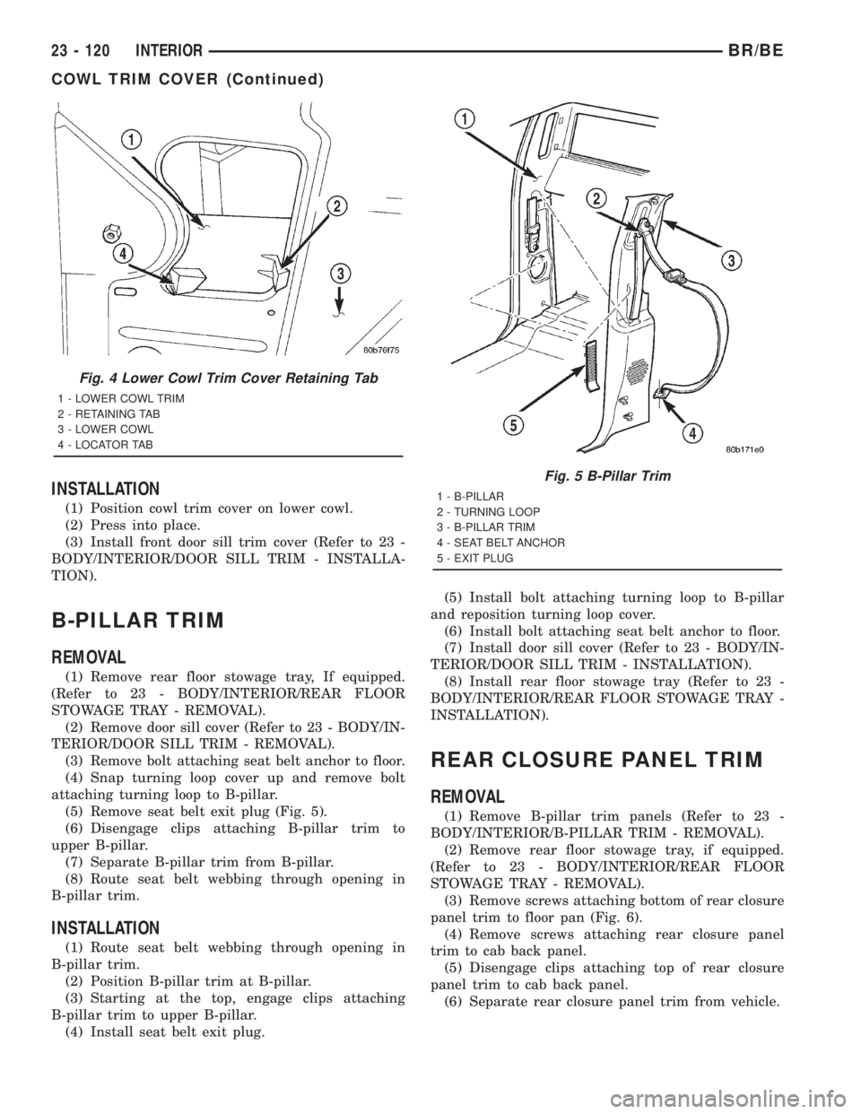 DODGE RAM 2001 Service Repair Manual INSTALLATION
(1) Position cowl trim cover on lower cowl.
(2) Press into place.
(3) Install front door sill trim cover (Refer to 23 -
BODY/INTERIOR/DOOR SILL TRIM - INSTALLA-
TION).
B-PILLAR TRIM
REMOV DODGE RAM 2001 Service Repair Manual INSTALLATION
(1) Position cowl trim cover on lower cowl.
(2) Press into place.
(3) Install front door sill trim cover (Refer to 23 -
BODY/INTERIOR/DOOR SILL TRIM - INSTALLA-
TION).
B-PILLAR TRIM
REMOV