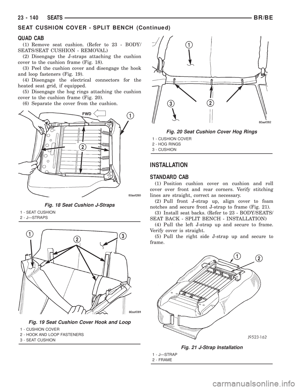 DODGE RAM 2001 Service Repair Manual QUAD CAB
(1) Remove seat cushion. (Refer to 23 - BODY/
SEATS/SEAT CUSHION - REMOVAL)
(2) Disengage the J-straps attaching the cushion
cover to the cushion frame (Fig. 18).
(3) Peel the cushion cover a DODGE RAM 2001 Service Repair Manual QUAD CAB
(1) Remove seat cushion. (Refer to 23 - BODY/
SEATS/SEAT CUSHION - REMOVAL)
(2) Disengage the J-straps attaching the cushion
cover to the cushion frame (Fig. 18).
(3) Peel the cushion cover a