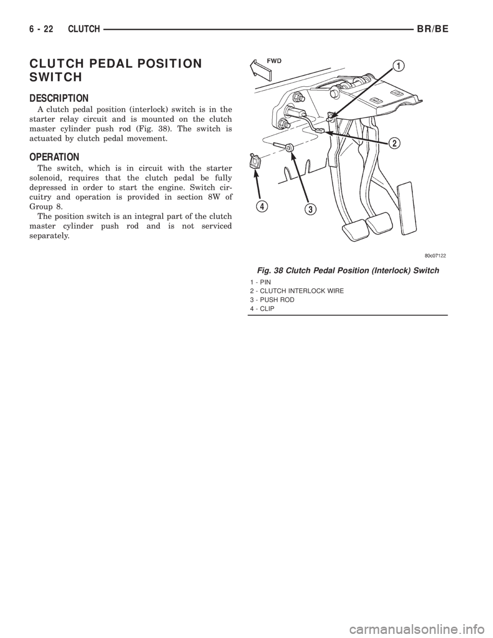 DODGE RAM 2001 Service Repair Manual CLUTCH PEDAL POSITION
SWITCH
DESCRIPTION
A clutch pedal position (interlock) switch is in the
starter relay circuit and is mounted on the clutch
master cylinder push rod (Fig. 38). The switch is
actua DODGE RAM 2001 Service Repair Manual CLUTCH PEDAL POSITION
SWITCH
DESCRIPTION
A clutch pedal position (interlock) switch is in the
starter relay circuit and is mounted on the clutch
master cylinder push rod (Fig. 38). The switch is
actua
