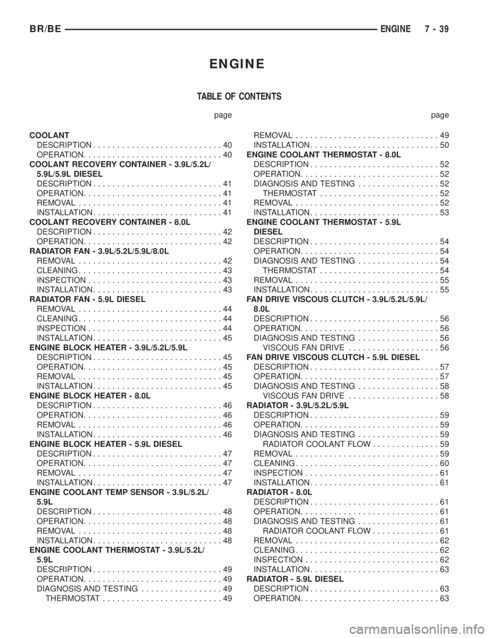 DODGE RAM 2001 Service Repair Manual ENGINE
TABLE OF CONTENTS
page page
COOLANT
DESCRIPTION...........................40
OPERATION.............................40
COOLANT RECOVERY CONTAINER - 3.9L/5.2L/
5.9L/5.9L DIESEL
DESCRIPTION....... DODGE RAM 2001 Service Repair Manual ENGINE
TABLE OF CONTENTS
page page
COOLANT
DESCRIPTION...........................40
OPERATION.............................40
COOLANT RECOVERY CONTAINER - 3.9L/5.2L/
5.9L/5.9L DIESEL
DESCRIPTION.......