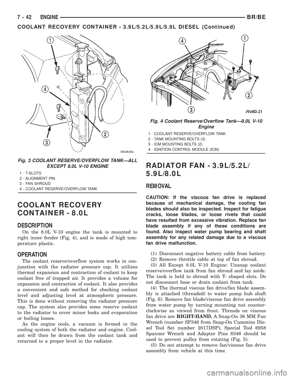 DODGE RAM 2001 Service Repair Manual COOLANT RECOVERY
CONTAINER - 8.0L
DESCRIPTION
On the 8.0L V-10 engine the tank is mounted to
right inner fender (Fig. 4), and is made of high tem-
perature plastic.
OPERATION
The coolant reserve/overf DODGE RAM 2001 Service Repair Manual COOLANT RECOVERY
CONTAINER - 8.0L
DESCRIPTION
On the 8.0L V-10 engine the tank is mounted to
right inner fender (Fig. 4), and is made of high tem-
perature plastic.
OPERATION
The coolant reserve/overf
