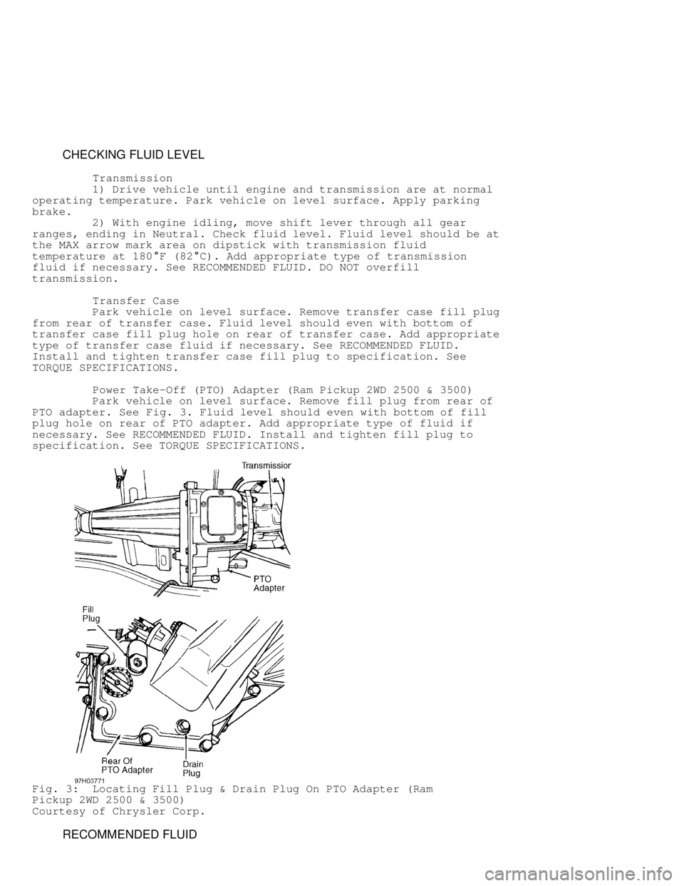 DODGE RAM 1999  Service Repair Manual          CHECKING FLUID LEVEL
          Transmission
         1) Drive vehicle until engine and transmission are at normal
operating temperature. Park vehicle on level surface. Apply parking
brake.
  