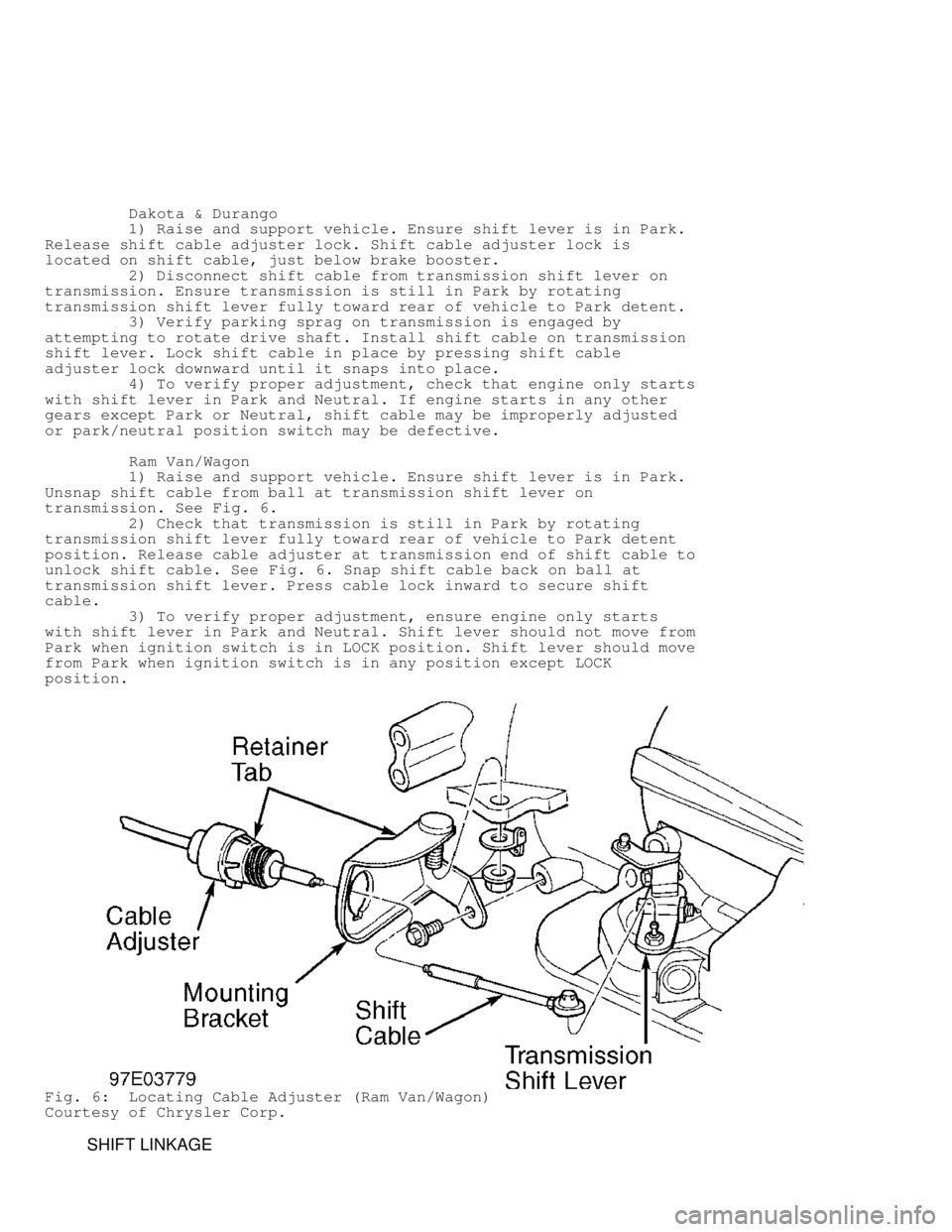 DODGE RAM 1999  Service Repair Manual          Dakota & Durango
         1) Raise and support vehicle. Ensure shift lever is in Park.
Release shift cable adjuster lock. Shift cable adjuster lock is
located on shift cable, just below brake