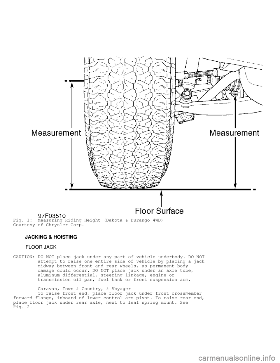 DODGE RAM 1999 Service Repair Manual Fig. 1: Measuring Riding Height (Dakota & Durango 4WD)
Courtesy of Chrysler Corp.
JACKING & HOISTING
FLOOR JACK
CAUTION: DO NOT place jack under any part of vehicle underbody. DO DODGE RAM 1999 Service Repair Manual Fig. 1: Measuring Riding Height (Dakota & Durango 4WD)
Courtesy of Chrysler Corp.
JACKING & HOISTING
FLOOR JACK
CAUTION: DO NOT place jack under any part of vehicle underbody. DO