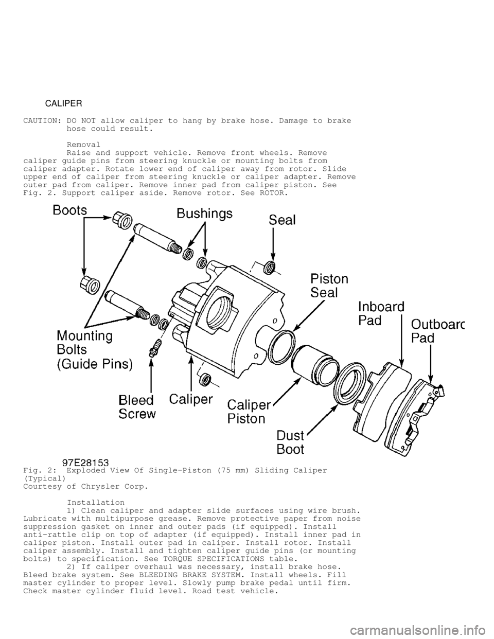 DODGE RAM 1999  Service Repair Manual          CALIPER
CAUTION:  DO NOT allow caliper to hang by brake hose. Damage to brake
         hose could result.
          Removal
         Raise and support vehicle. Remove front wheels. Remove
cal