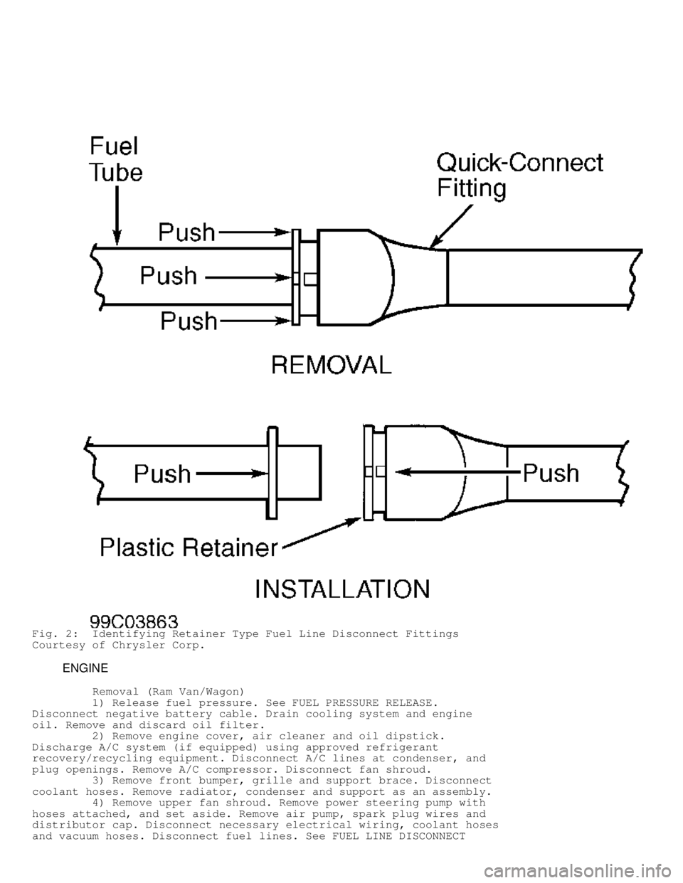 DODGE RAM 1999 Service Repair Manual Fig. 2: Identifying Retainer Type Fuel Line Disconnect Fittings
Courtesy of Chrysler Corp.
ENGINE
Removal (Ram Van/Wagon)
1) Release fuel pressure. See FUEL PRESSURE RELEA DODGE RAM 1999 Service Repair Manual Fig. 2: Identifying Retainer Type Fuel Line Disconnect Fittings
Courtesy of Chrysler Corp.
ENGINE
Removal (Ram Van/Wagon)
1) Release fuel pressure. See FUEL PRESSURE RELEA