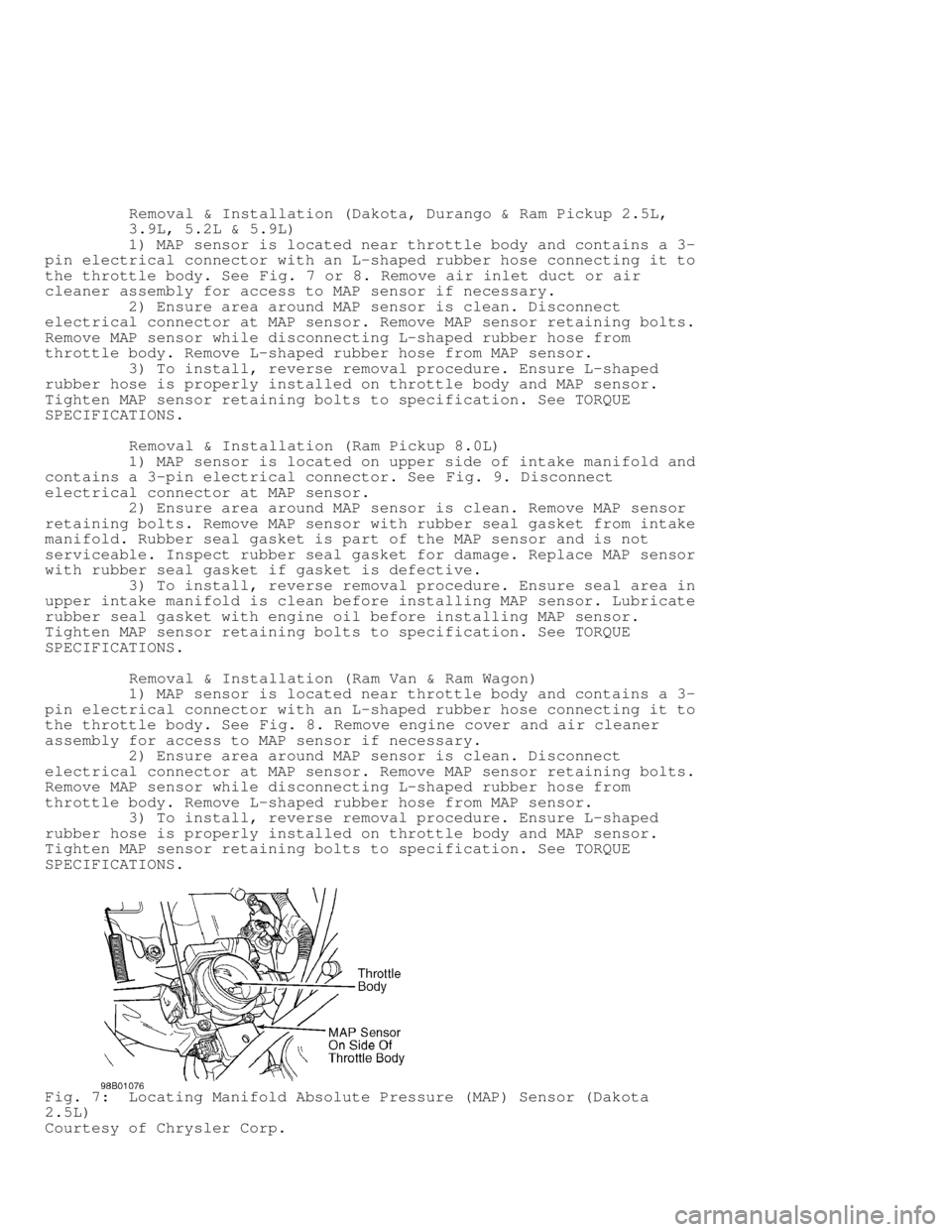 DODGE RAM 1999  Service Repair Manual          Removal & Installation (Dakota, Durango & Ram Pickup 2.5L,
         3.9L, 5.2L & 5.9L)
         1) MAP sensor is located near throttle body and contains a 3-
pin electrical connector with an 