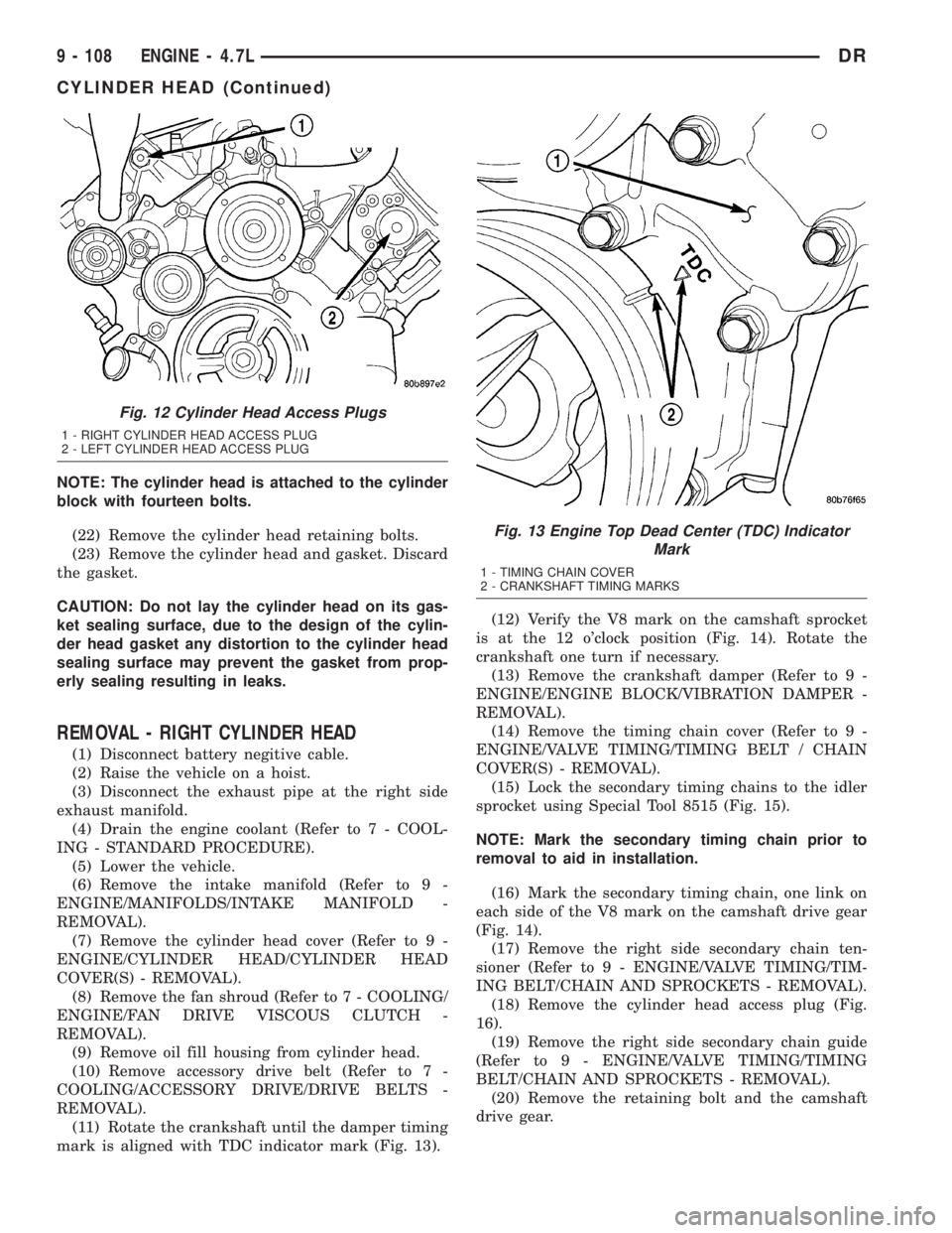 DODGE RAM 2003  Service Repair Manual NOTE: The cylinder head is attached to the cylinder
block with fourteen bolts.
(22) Remove the cylinder head retaining bolts.
(23) Remove the cylinder head and gasket. Discard
the gasket.
CAUTION: Do 