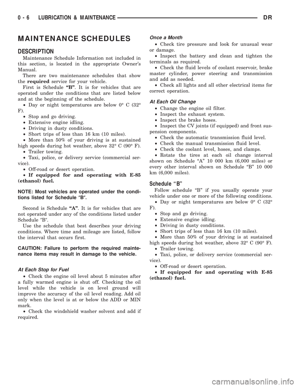 DODGE RAM 2003 Service User Guide MAINTENANCE SCHEDULES
DESCRIPTION
Maintenance Schedule Information not included in
this section, is located in the appropriate Owners
Manual.
There are two maintenance schedules that show
therequired DODGE RAM 2003 Service User Guide MAINTENANCE SCHEDULES
DESCRIPTION
Maintenance Schedule Information not included in
this section, is located in the appropriate Owners
Manual.
There are two maintenance schedules that show
therequired