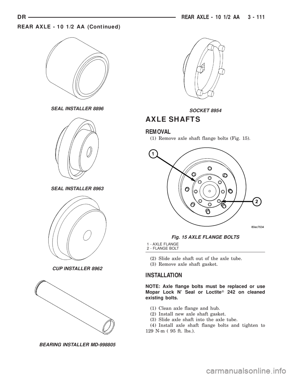 DODGE RAM 2003 Service Repair Manual AXLE SHAFTS
REMOVAL
(1) Remove axle shaft flange bolts (Fig. 15).
(2) Slide axle shaft out of the axle tube.
(3) Remove axle shaft gasket.
INSTALLATION
NOTE: Axle flange bolts must be replaced or use
DODGE RAM 2003 Service Repair Manual AXLE SHAFTS
REMOVAL
(1) Remove axle shaft flange bolts (Fig. 15).
(2) Slide axle shaft out of the axle tube.
(3) Remove axle shaft gasket.
INSTALLATION
NOTE: Axle flange bolts must be replaced or use